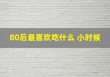 80后最喜欢吃什么 小时候